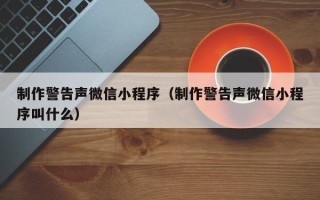 微山制作警告声微信小程序（制作警告声微信小程序叫什么）
