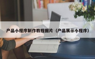 微山产品小程序制作教程图片（产品展示小程序）