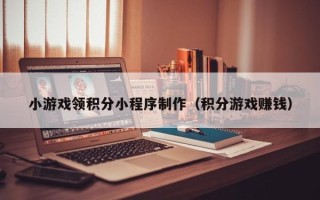 微山小游戏领积分小程序制作（积分游戏赚钱）