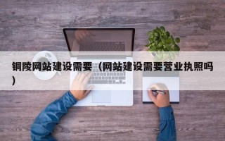微山铜陵网站建设需要（网站建设需要营业执照吗）