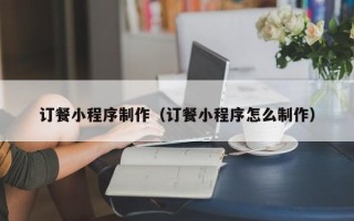 微山订餐小程序制作（订餐小程序怎么制作）