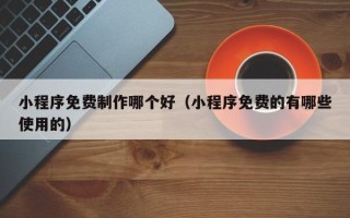 微山小程序免费制作哪个好（小程序免费的有哪些使用的）