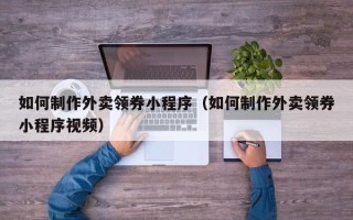 微山如何制作外卖领券小程序（如何制作外卖领券小程序视频）