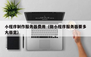微山小程序制作服务器费用（做小程序服务器要多大带宽）