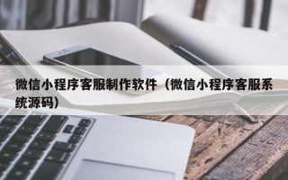 微山微信小程序客服制作软件（微信小程序客服系统源码）