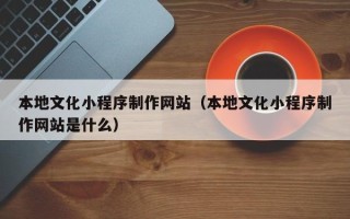 微山本地文化小程序制作网站（本地文化小程序制作网站是什么）
