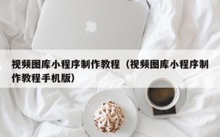 微山视频图库小程序制作教程（视频图库小程序制作教程手机版）