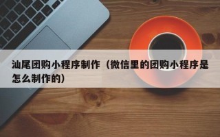 微山汕尾团购小程序制作（微信里的团购小程序是怎么制作的）