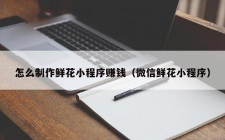 微山怎么制作鲜花小程序赚钱（微信鲜花小程序）