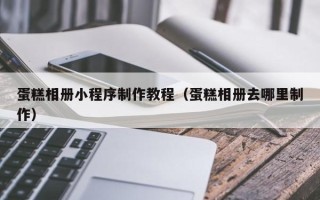 微山蛋糕相册小程序制作教程（蛋糕相册去哪里制作）